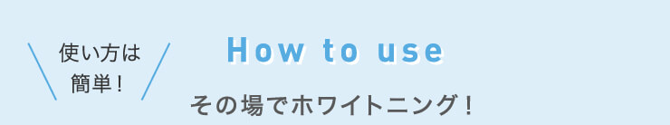 How to use How to use　使い方は簡単!　その場でホワイトニング!