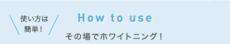How to use How to use　使い方は簡単!　その場でホワイトニング!
