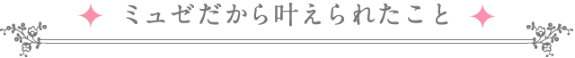ミュゼだから叶えられたこと