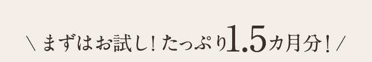 まずはお試し！たっぷり1.5ヶ月分！